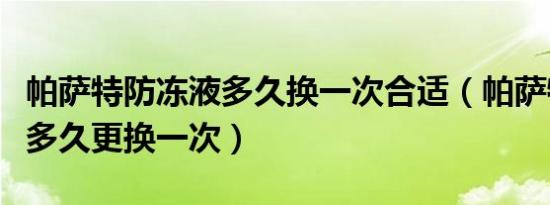 帕萨特防冻液多久换一次合适（帕萨特防冻液多久更换一次）