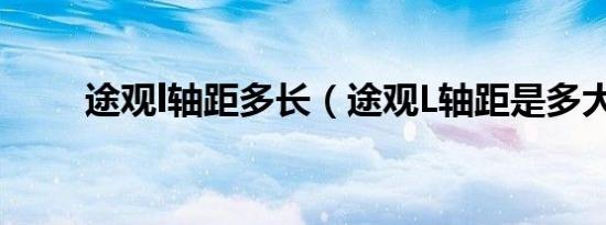 途观l轴距多长（途观L轴距是多大）