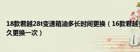 18款君越28t变速箱油多长时间更换（16款君越变速箱油多久更换一次）