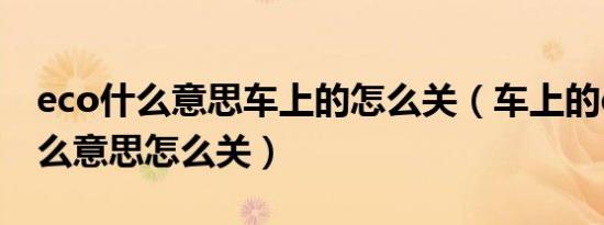 eco什么意思车上的怎么关（车上的eco是什么意思怎么关）
