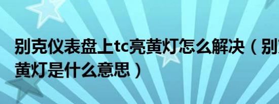 别克仪表盘上tc亮黄灯怎么解决（别克出现tc黄灯是什么意思）