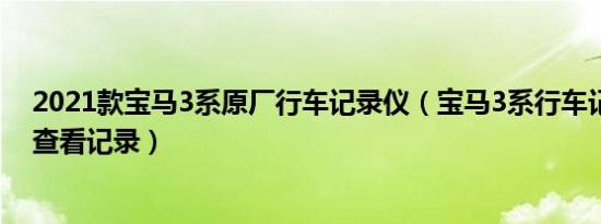 2021款宝马3系原厂行车记录仪（宝马3系行车记录仪怎么查看记录）