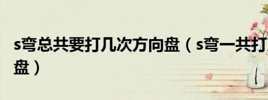 s弯总共要打几次方向盘（s弯一共打几次方向盘）