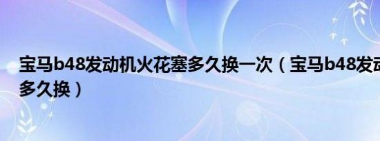宝马b48发动机火花塞多久换一次（宝马b48发动机火花塞多久换）
