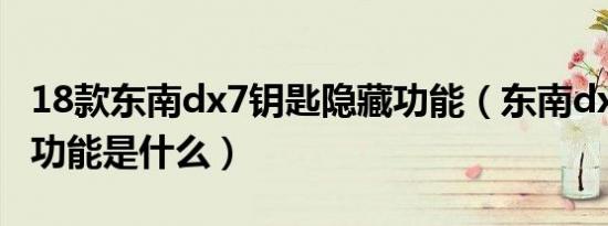 18款东南dx7钥匙隐藏功能（东南dx7的隐藏功能是什么）