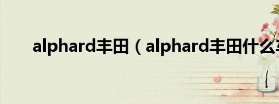 alphard丰田（alphard丰田什么车）