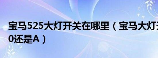 宝马525大灯开关在哪里（宝马大灯开关放在0还是A）