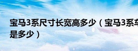 宝马3系尺寸长宽高多少（宝马3系车身尺寸是多少）