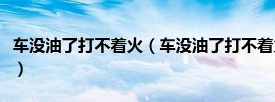 车没油了打不着火（车没油了打不着火怎么办）