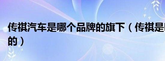 传祺汽车是哪个品牌的旗下（传祺是哪个国家的）