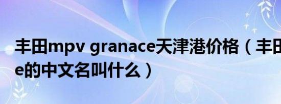 丰田mpv granace天津港价格（丰田granace的中文名叫什么）