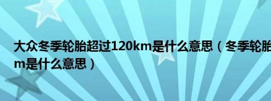 大众冬季轮胎超过120km是什么意思（冬季轮胎超过120km是什么意思）