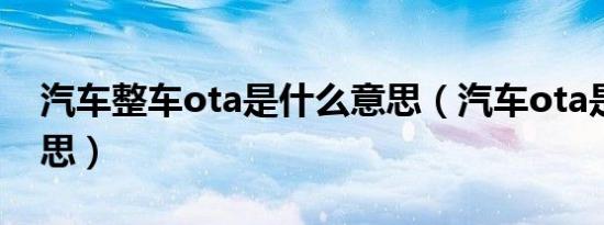 汽车整车ota是什么意思（汽车ota是什么意思）