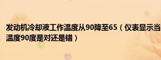 发动机冷却液工作温度从90降至65（仪表显示当前冷却液的温度90度是对还是错）