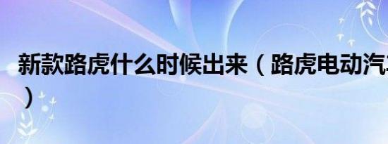 新款路虎什么时候出来（路虎电动汽车叫什么）