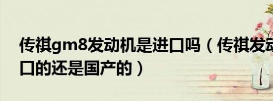 传祺gm8发动机是进口吗（传祺发动机是进口的还是国产的）