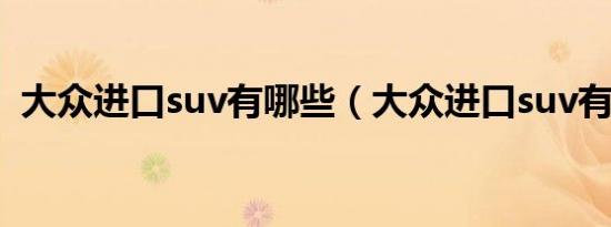 大众进口suv有哪些（大众进口suv有哪些）
