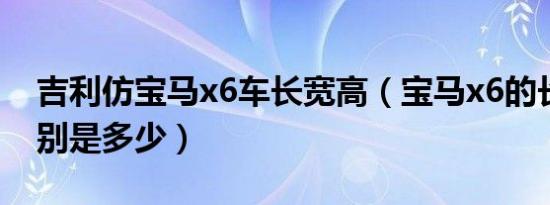 吉利仿宝马x6车长宽高（宝马x6的长宽高分别是多少）