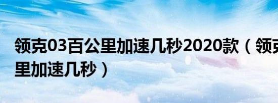 领克03百公里加速几秒2020款（领克03百公里加速几秒）