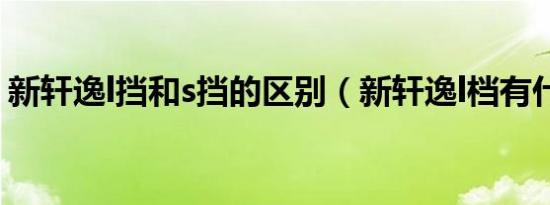 新轩逸l挡和s挡的区别（新轩逸l档有什么用）
