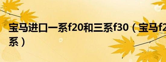 宝马进口一系f20和三系f30（宝马f20是什么系）