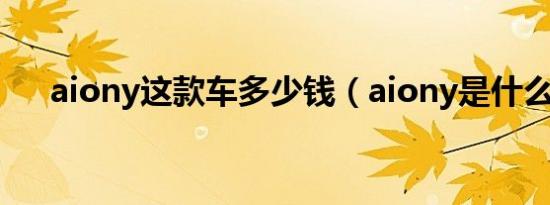 aiony这款车多少钱（aiony是什么车）