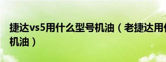 捷达vs5用什么型号机油（老捷达用什么型号机油）