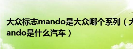 大众标志mando是大众哪个系列（大众lanmando是什么汽车）