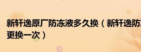 新轩逸原厂防冻液多久换（新轩逸防冻液多久更换一次）