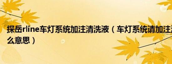 探岳rline车灯系统加注清洗液（车灯系统请加注清洗液是什么意思）