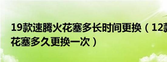 19款速腾火花塞多长时间更换（12款速腾火花塞多久更换一次）