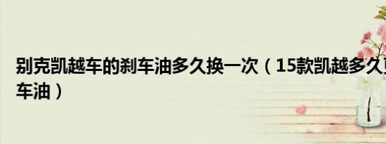 别克凯越车的刹车油多久换一次（15款凯越多久更换一次刹车油）