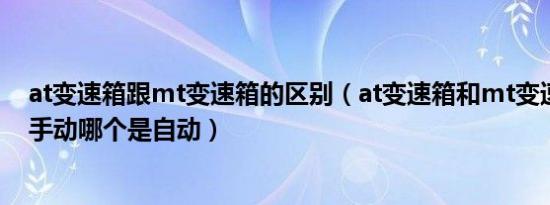 at变速箱跟mt变速箱的区别（at变速箱和mt变速箱哪个是手动哪个是自动）