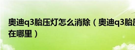 奥迪q3胎压灯怎么消除（奥迪q3胎压复位键在哪里）