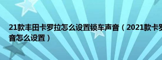 21款丰田卡罗拉怎么设置锁车声音（2021款卡罗拉锁车声音怎么设置）