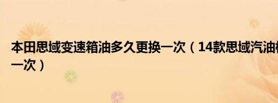 本田思域变速箱油多久更换一次（14款思域汽油格多久更换一次）