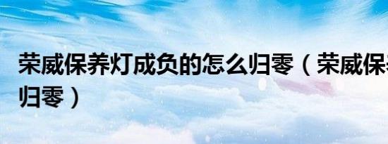 荣威保养灯成负的怎么归零（荣威保养灯怎么归零）