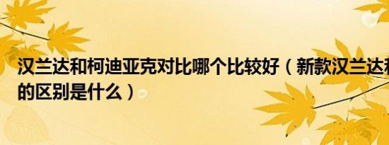 汉兰达和柯迪亚克对比哪个比较好（新款汉兰达和柯迪亚克的区别是什么）