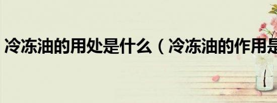 冷冻油的用处是什么（冷冻油的作用是什么）