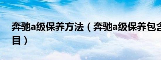 奔驰a级保养方法（奔驰a级保养包含哪些项目）