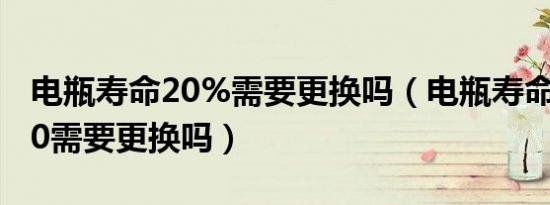 电瓶寿命20%需要更换吗（电瓶寿命百分之20需要更换吗）