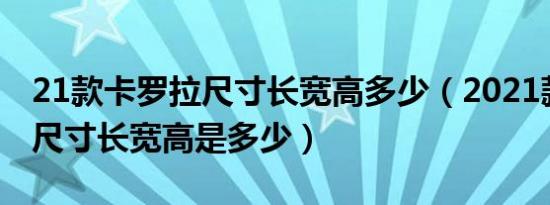 21款卡罗拉尺寸长宽高多少（2021款卡罗拉尺寸长宽高是多少）