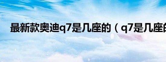 最新款奥迪q7是几座的（q7是几座的车）