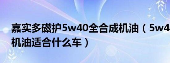 嘉实多磁护5w40全合成机油（5w40全合成机油适合什么车）