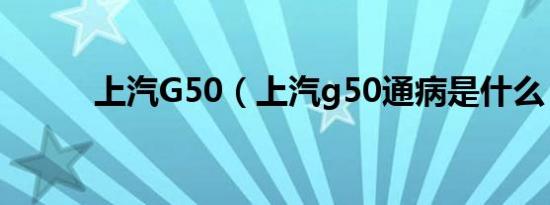 上汽G50（上汽g50通病是什么）