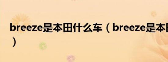 breeze是本田什么车（breeze是本田什么车）