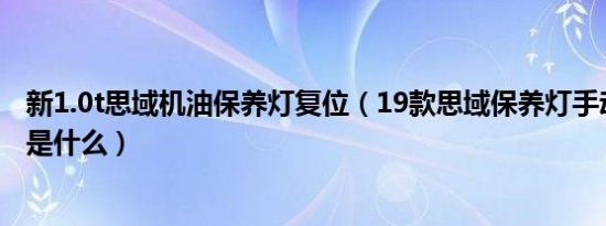新1.0t思域机油保养灯复位（19款思域保养灯手动消除教程是什么）