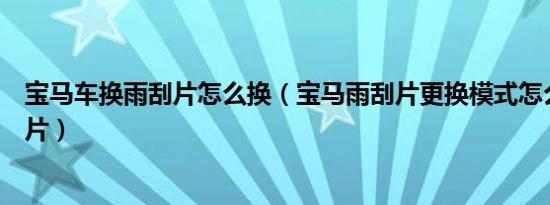 宝马车换雨刮片怎么换（宝马雨刮片更换模式怎么更换雨刮片）