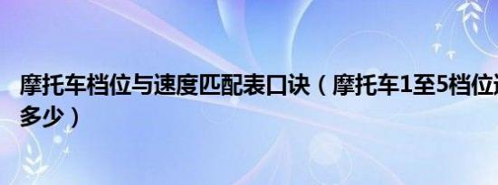 摩托车档位与速度匹配表口诀（摩托车1至5档位速度范围是多少）