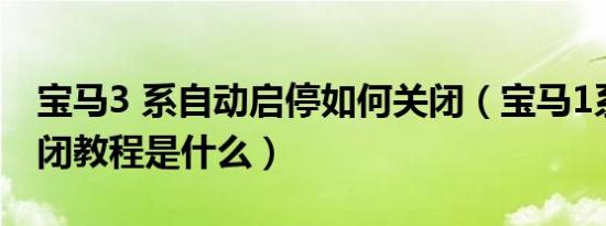 宝马3 系自动启停如何关闭（宝马1系启停关闭教程是什么）